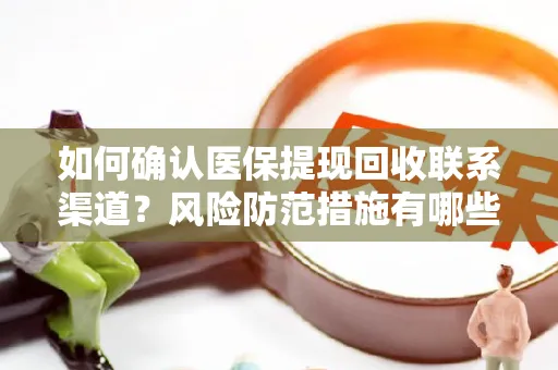 如何确认医保提现回收联系渠道？风险防范措施有哪些？